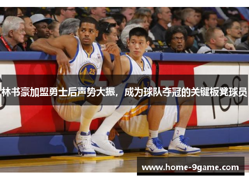 林书豪加盟勇士后声势大振，成为球队夺冠的关键板凳球员